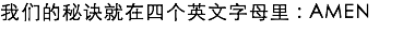 我们的秘诀就在四个英文字母里 : AMEN